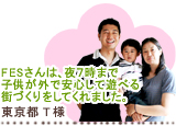 FESさんは、夜7時まで子供が外で安心して遊べる街づくりをしてくれました。東京都　T様