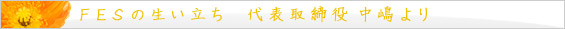 ＝FESの生い立ち　代表取締役　中嶋より＝