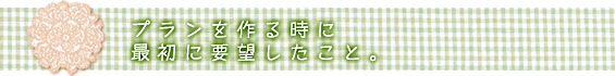 プランを作る時に最初に要望したこと